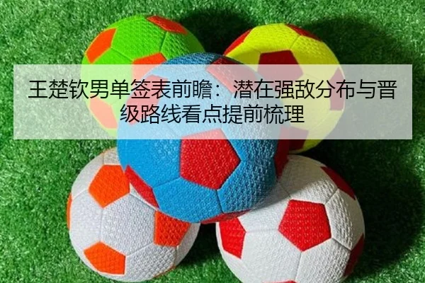 王楚钦男单签表前瞻：潜在强敌分布与晋级路线看点提前梳理